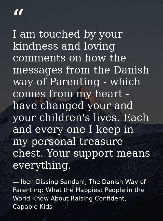I am touched by your kindness and loving comments on how the messages from the Danish way of Parenting - which comes fro — Iben Dissing Sandahl, The Danish Way of Parenting: What the Happiest People in the World Know About Raising Confident, Capable Kids