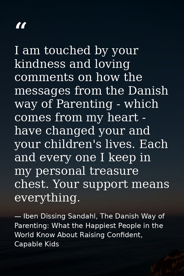 I am touched by your kindness and loving comments on how the messages from the Danish way of Parenting - which comes fro — Iben Dissing Sandahl, The Danish Way of Parenting: What the Happiest People in the World Know About Raising Confident, Capable Kids