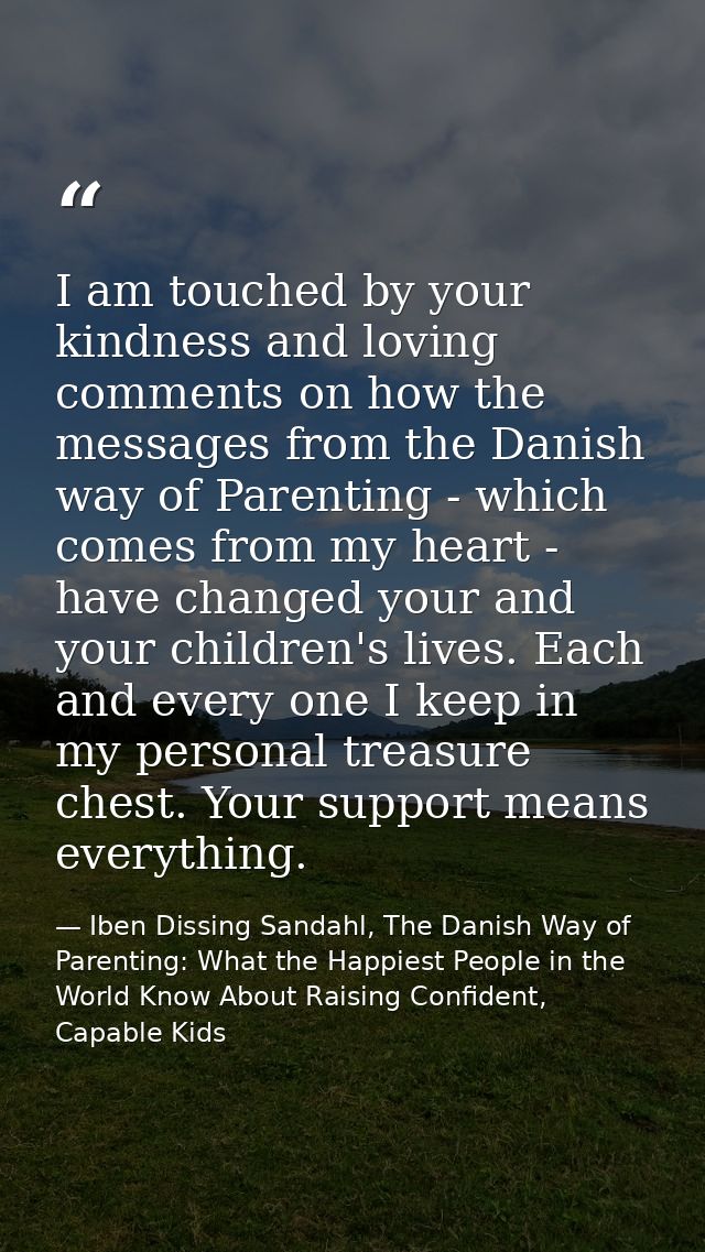 I am touched by your kindness and loving comments on how the messages from the Danish way of Parenting - which comes fro — Iben Dissing Sandahl, The Danish Way of Parenting: What the Happiest People in the World Know About Raising Confident, Capable Kids