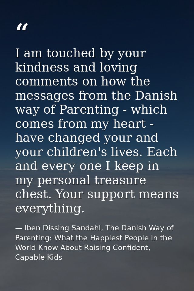 I am touched by your kindness and loving comments on how the messages from the Danish way of Parenting - which comes fro — Iben Dissing Sandahl, The Danish Way of Parenting: What the Happiest People in the World Know About Raising Confident, Capable Kids