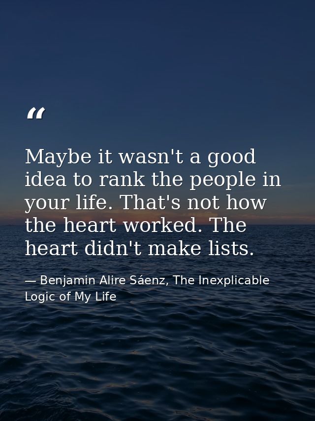 Maybe it wasn't a good idea to rank the people in your life. That's not how the heart worked. The heart didn't make list — Benjamin Alire Sáenz, The Inexplicable Logic of My Life