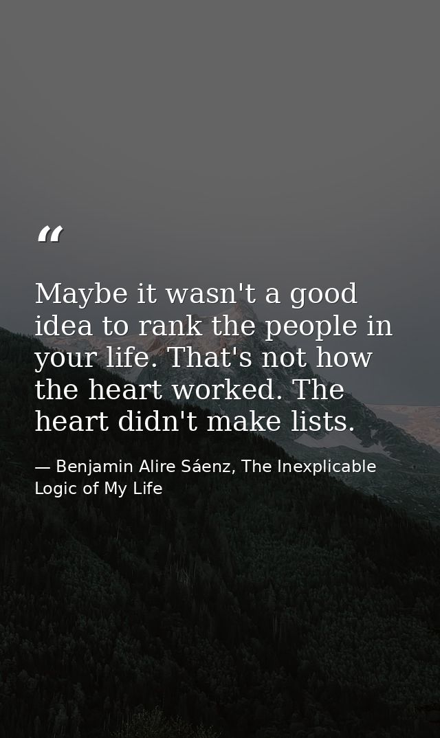Maybe it wasn't a good idea to rank the people in your life. That's not how the heart worked. The heart didn't make list — Benjamin Alire Sáenz, The Inexplicable Logic of My Life