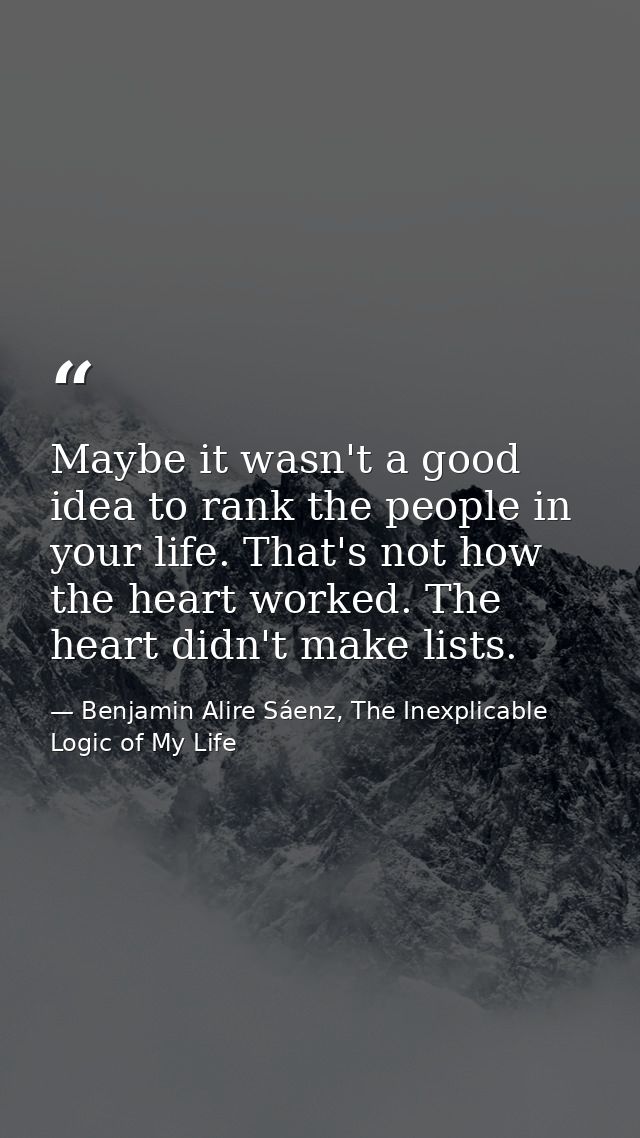 Maybe it wasn't a good idea to rank the people in your life. That's not how the heart worked. The heart didn't make list — Benjamin Alire Sáenz, The Inexplicable Logic of My Life