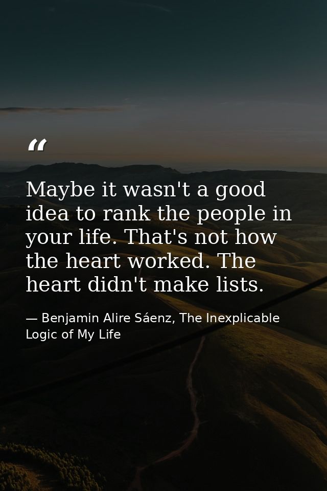 Maybe it wasn't a good idea to rank the people in your life. That's not how the heart worked. The heart didn't make list — Benjamin Alire Sáenz, The Inexplicable Logic of My Life