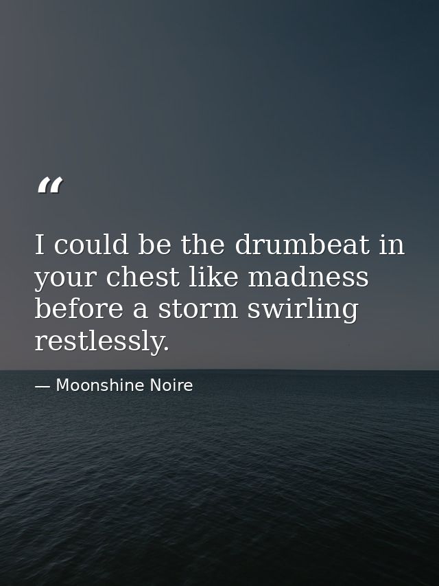 I could be the drumbeat in your chest like madness before a storm swirling restlessly. — Moonshine Noire
