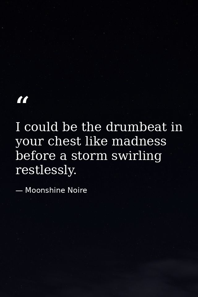 I could be the drumbeat in your chest like madness before a storm swirling restlessly. — Moonshine Noire