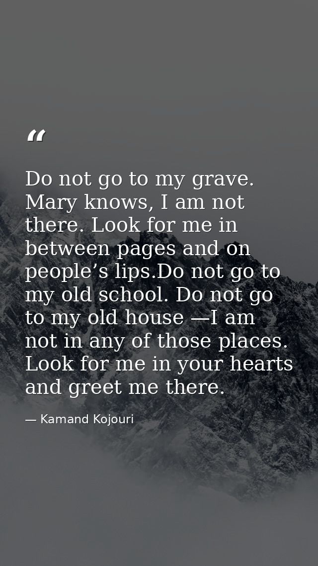 Do not go to my grave. Mary knows, I am not there. Look for me in between pages and on people’s lips.Do not go to my old — Kamand Kojouri