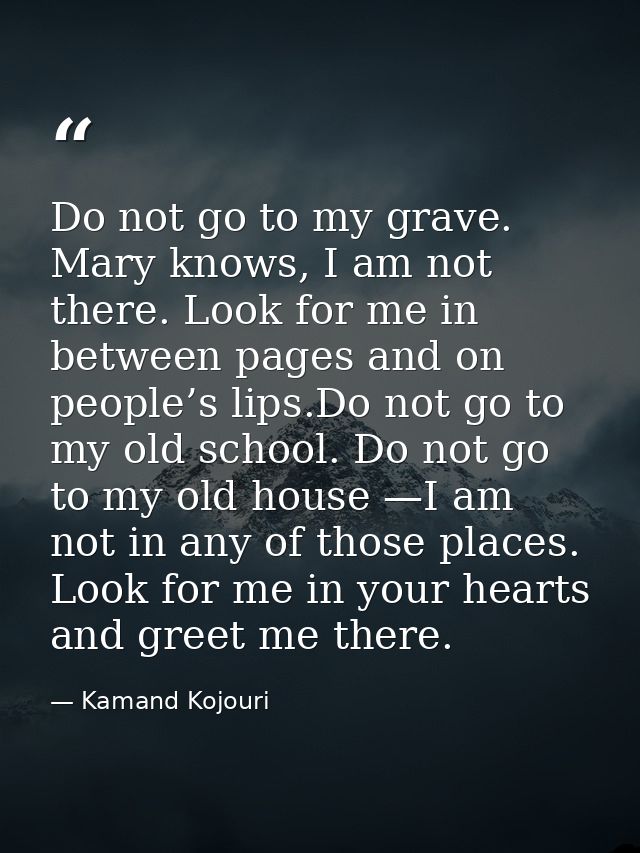 Do not go to my grave. Mary knows, I am not there. Look for me in between pages and on people’s lips.Do not go to my old — Kamand Kojouri