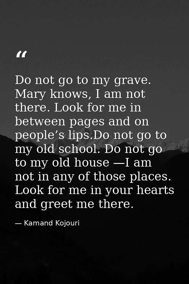 Do not go to my grave. Mary knows, I am not there. Look for me in between pages and on people’s lips.Do not go to my old — Kamand Kojouri