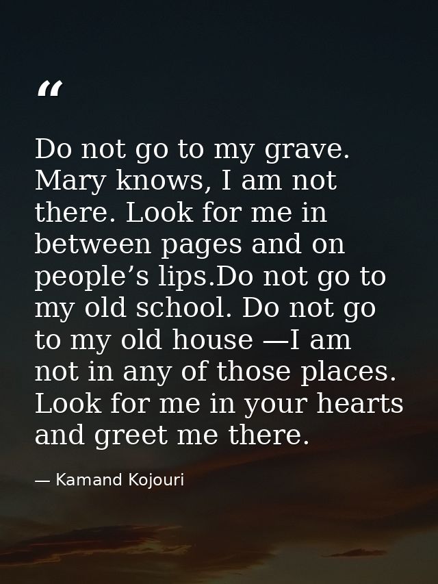 Do not go to my grave. Mary knows, I am not there. Look for me in between pages and on people’s lips.Do not go to my old — Kamand Kojouri