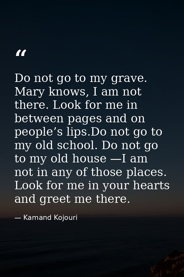 Do not go to my grave. Mary knows, I am not there. Look for me in between pages and on people’s lips.Do not go to my old — Kamand Kojouri