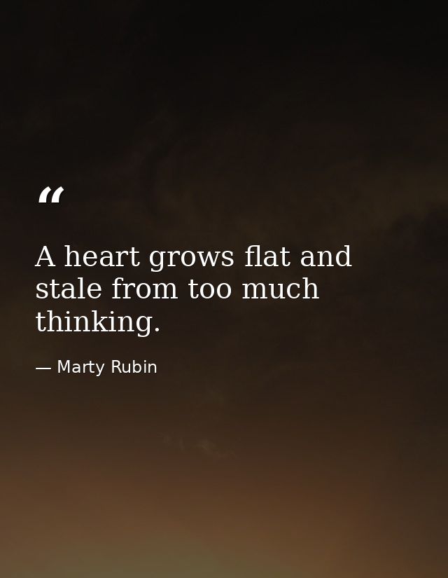 A heart grows flat and stale from too much thinking. — Marty Rubin