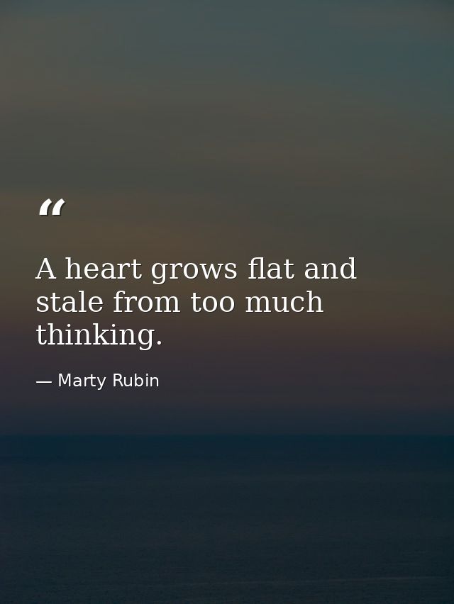 A heart grows flat and stale from too much thinking. — Marty Rubin