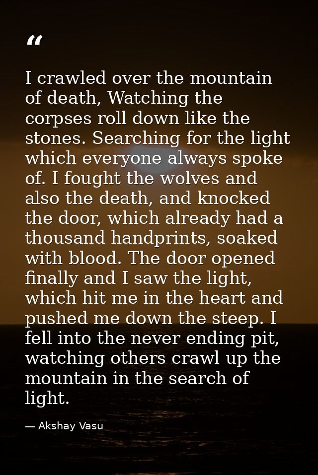 I crawled over the mountain of death, Watching the corpses roll down like the stones. Searching for the light which ever — Akshay Vasu