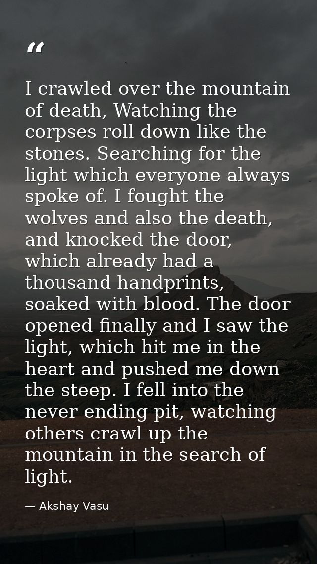I crawled over the mountain of death, Watching the corpses roll down like the stones. Searching for the light which ever — Akshay Vasu