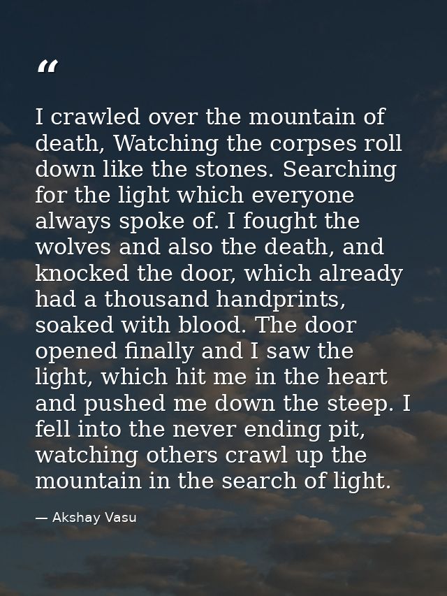 I crawled over the mountain of death, Watching the corpses roll down like the stones. Searching for the light which ever — Akshay Vasu