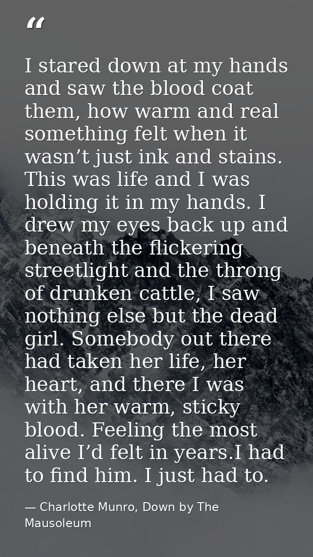 I stared down at my hands and saw the blood coat them, how warm and real something felt when it wasn’t just ink and stai — Charlotte Munro, Down by The Mausoleum