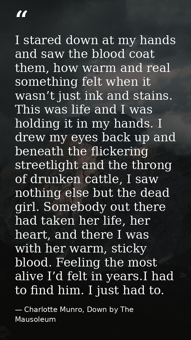 I stared down at my hands and saw the blood coat them, how warm and real something felt when it wasn’t just ink and stai — Charlotte Munro, Down by The Mausoleum