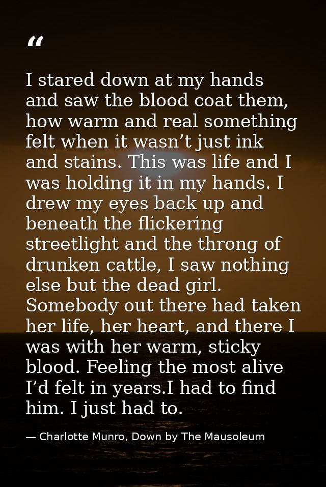 I stared down at my hands and saw the blood coat them, how warm and real something felt when it wasn’t just ink and stai — Charlotte Munro, Down by The Mausoleum