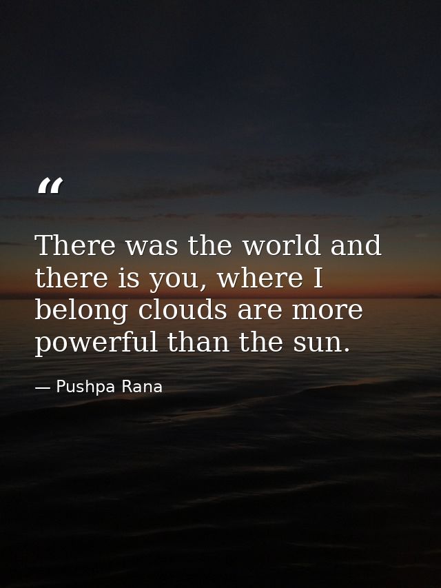 There was the world and there is you, where I belong clouds are more powerful than the sun. — Pushpa Rana