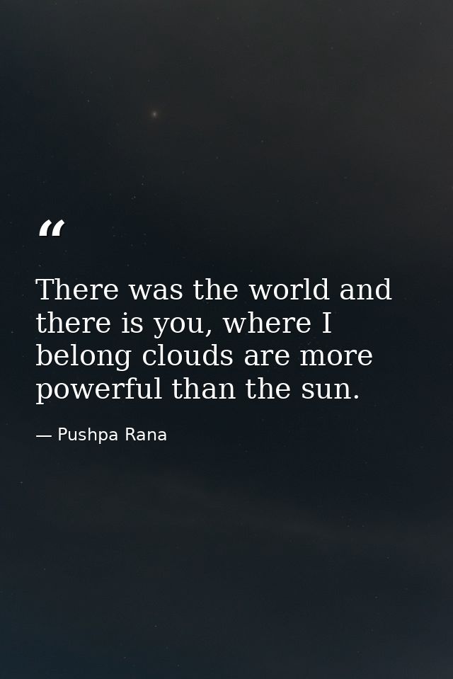 There was the world and there is you, where I belong clouds are more powerful than the sun. — Pushpa Rana