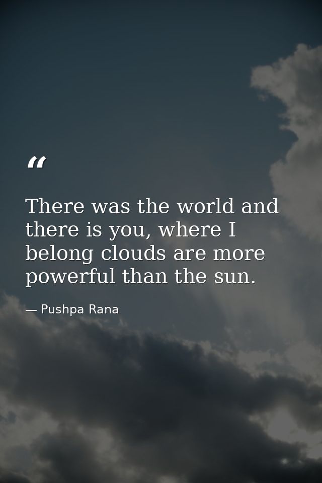 There was the world and there is you, where I belong clouds are more powerful than the sun. — Pushpa Rana