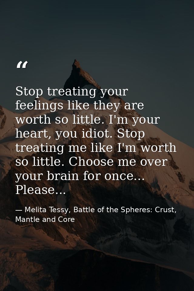 Stop treating your feelings like they are worth so little. I'm your heart, you idiot. Stop treating me like I'm worth so — Melita Tessy, Battle of the Spheres: Crust, Mantle and Core