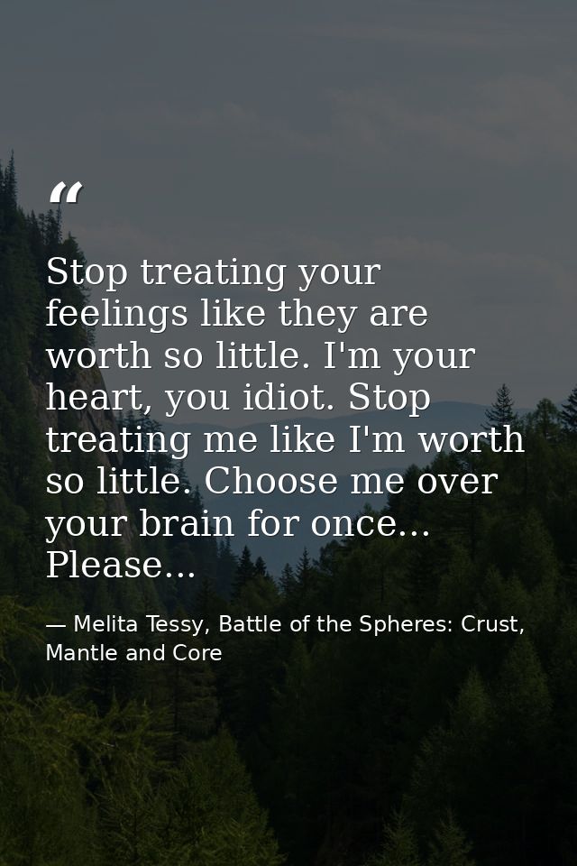 Stop treating your feelings like they are worth so little. I'm your heart, you idiot. Stop treating me like I'm worth so — Melita Tessy, Battle of the Spheres: Crust, Mantle and Core