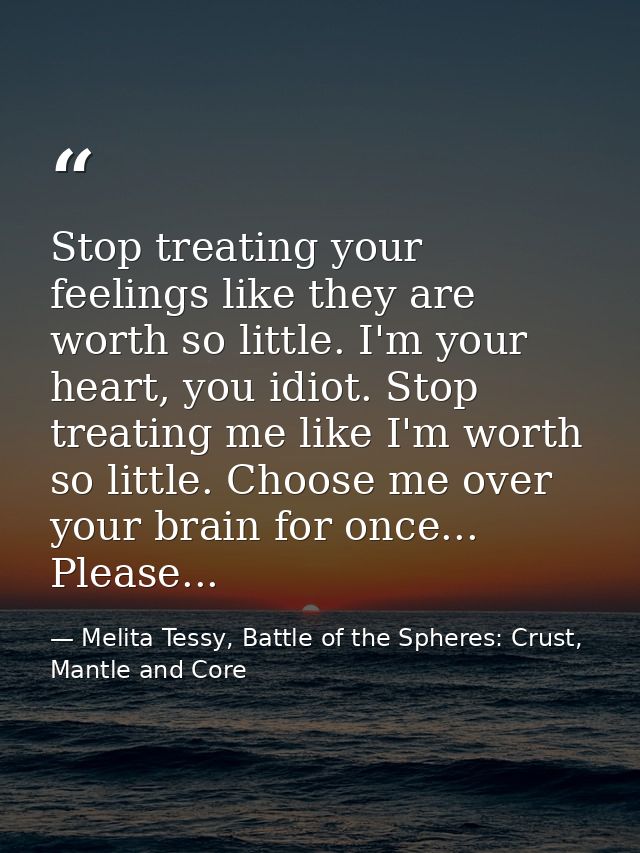 Stop treating your feelings like they are worth so little. I'm your heart, you idiot. Stop treating me like I'm worth so — Melita Tessy, Battle of the Spheres: Crust, Mantle and Core