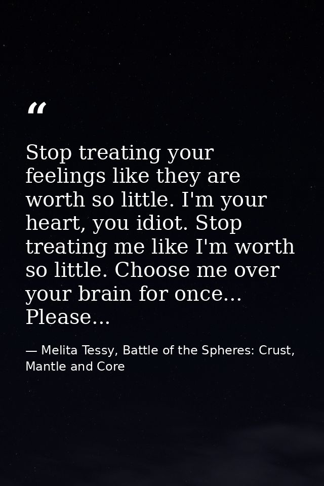 Stop treating your feelings like they are worth so little. I'm your heart, you idiot. Stop treating me like I'm worth so — Melita Tessy, Battle of the Spheres: Crust, Mantle and Core