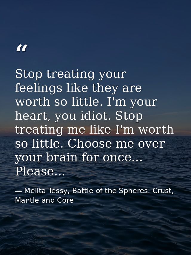 Stop treating your feelings like they are worth so little. I'm your heart, you idiot. Stop treating me like I'm worth so — Melita Tessy, Battle of the Spheres: Crust, Mantle and Core