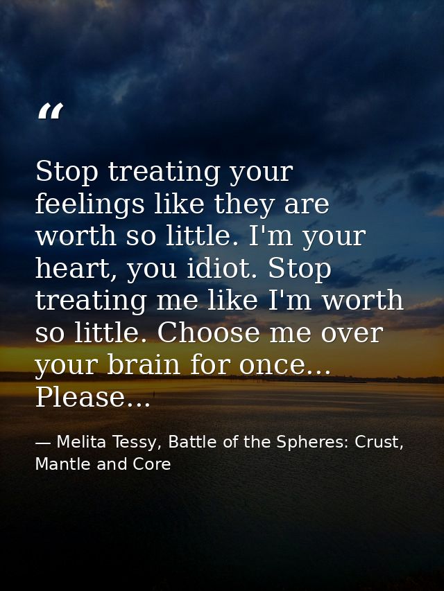 Stop treating your feelings like they are worth so little. I'm your heart, you idiot. Stop treating me like I'm worth so — Melita Tessy, Battle of the Spheres: Crust, Mantle and Core