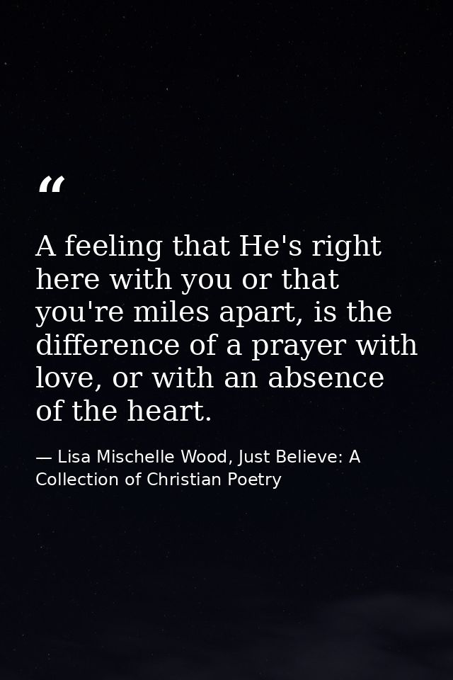 A feeling that He's right here with you or that you're miles apart, is the difference of a prayer with love, or with an  — Lisa Mischelle Wood, Just Believe: A Collection of Christian Poetry