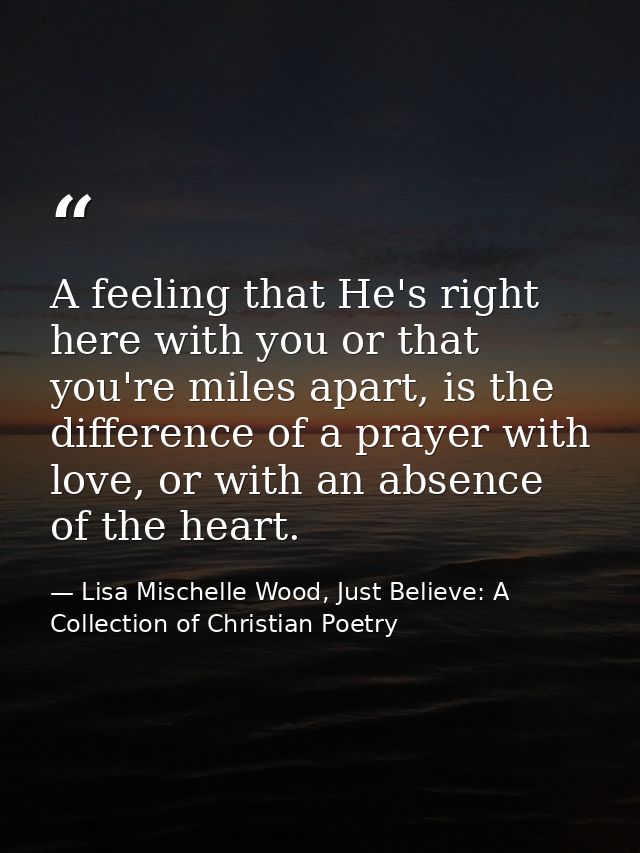 A feeling that He's right here with you or that you're miles apart, is the difference of a prayer with love, or with an  — Lisa Mischelle Wood, Just Believe: A Collection of Christian Poetry
