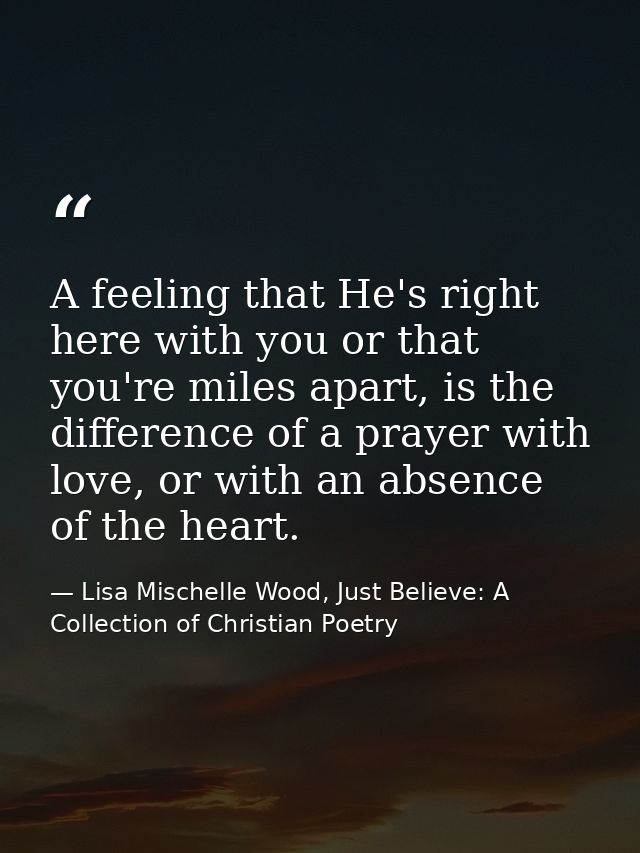 A feeling that He's right here with you or that you're miles apart, is the difference of a prayer with love, or with an  — Lisa Mischelle Wood, Just Believe: A Collection of Christian Poetry