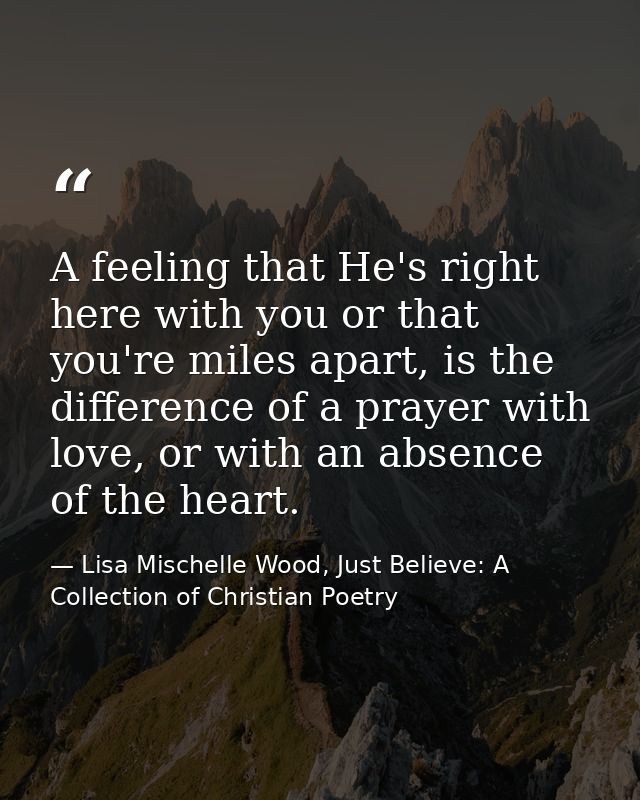 A feeling that He's right here with you or that you're miles apart, is the difference of a prayer with love, or with an  — Lisa Mischelle Wood, Just Believe: A Collection of Christian Poetry