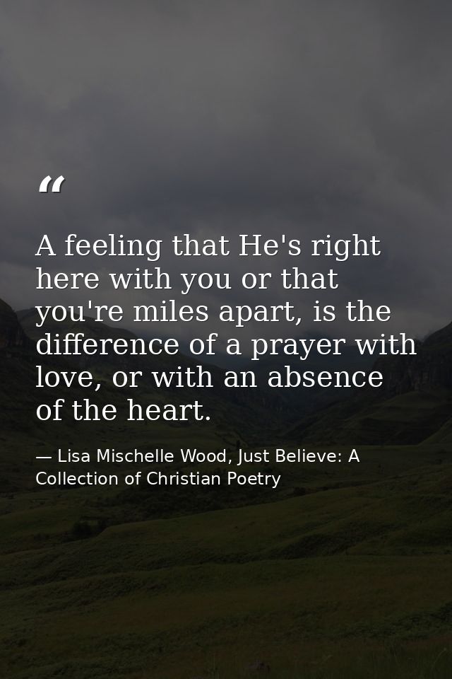 A feeling that He's right here with you or that you're miles apart, is the difference of a prayer with love, or with an  — Lisa Mischelle Wood, Just Believe: A Collection of Christian Poetry