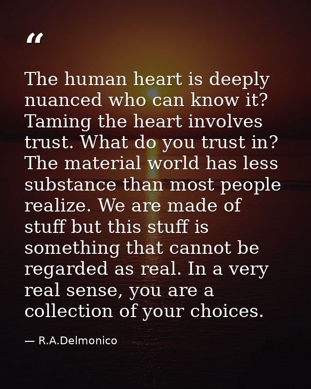 The human heart is deeply nuanced who can know it? Taming the heart involves trust. What do you trust in? The material w — R.A.Delmonico