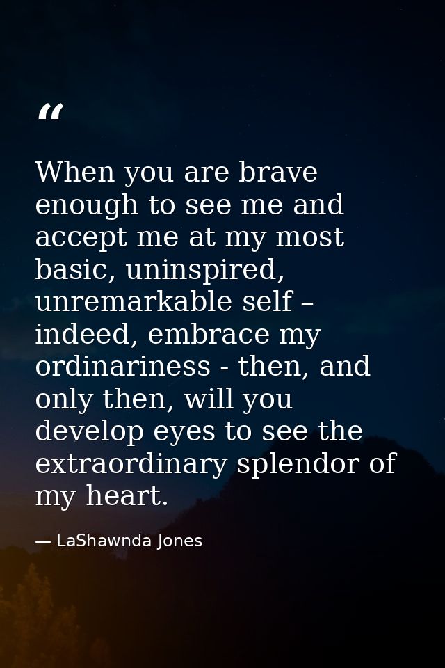 When you are brave enough to see me and accept me at my most basic, uninspired, unremarkable self – indeed, embrace my o — LaShawnda Jones