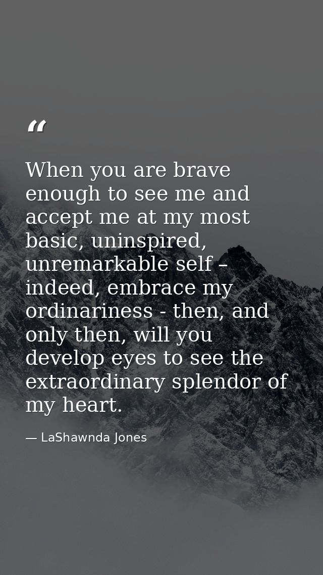 When you are brave enough to see me and accept me at my most basic, uninspired, unremarkable self – indeed, embrace my o — LaShawnda Jones
