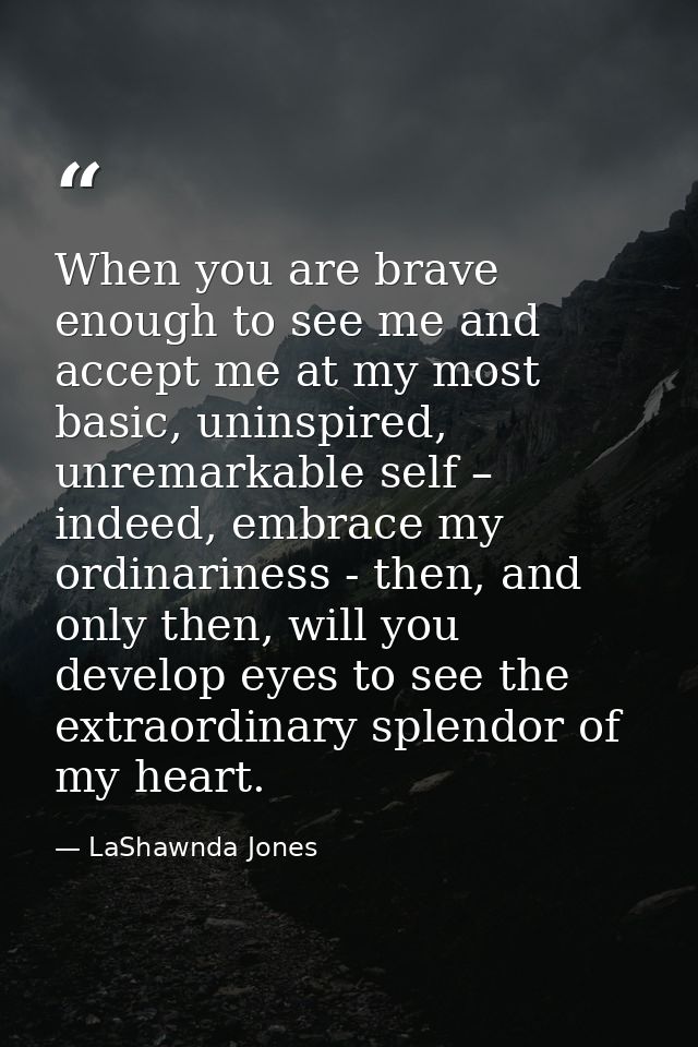 When you are brave enough to see me and accept me at my most basic, uninspired, unremarkable self – indeed, embrace my o — LaShawnda Jones