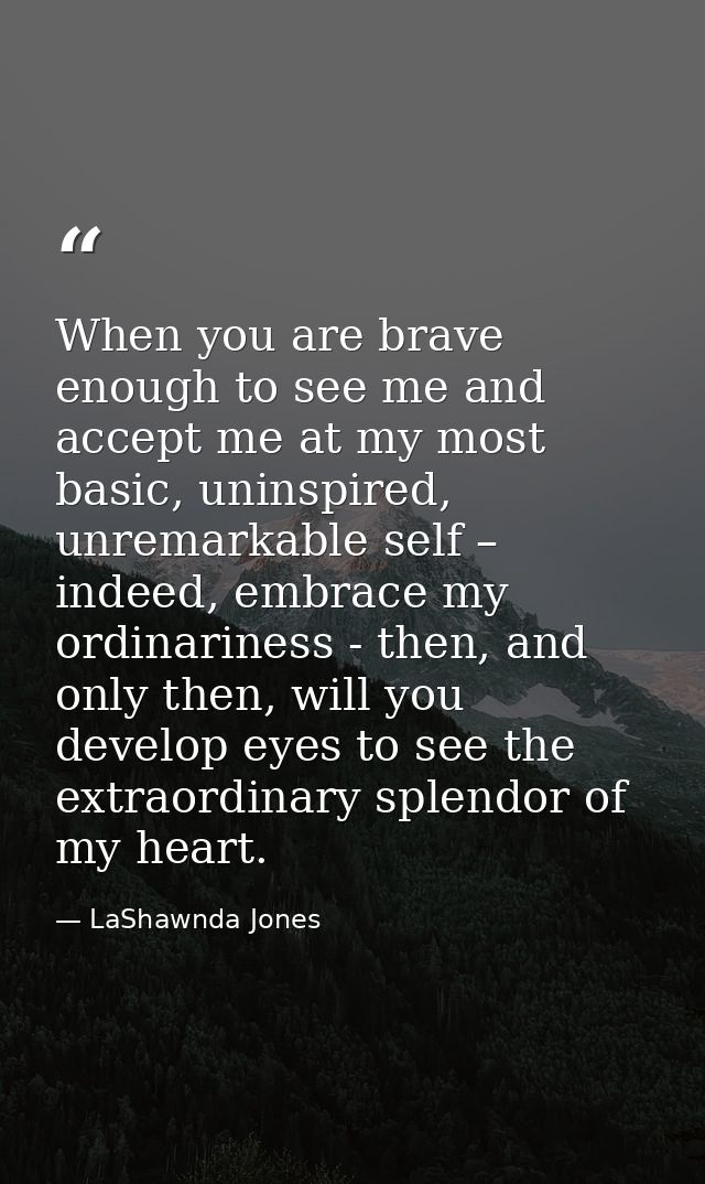 When you are brave enough to see me and accept me at my most basic, uninspired, unremarkable self – indeed, embrace my o — LaShawnda Jones