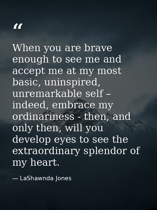 When you are brave enough to see me and accept me at my most basic, uninspired, unremarkable self – indeed, embrace my o — LaShawnda Jones