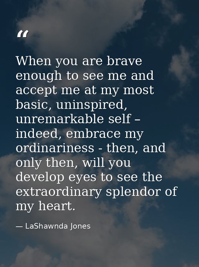 When you are brave enough to see me and accept me at my most basic, uninspired, unremarkable self – indeed, embrace my o — LaShawnda Jones