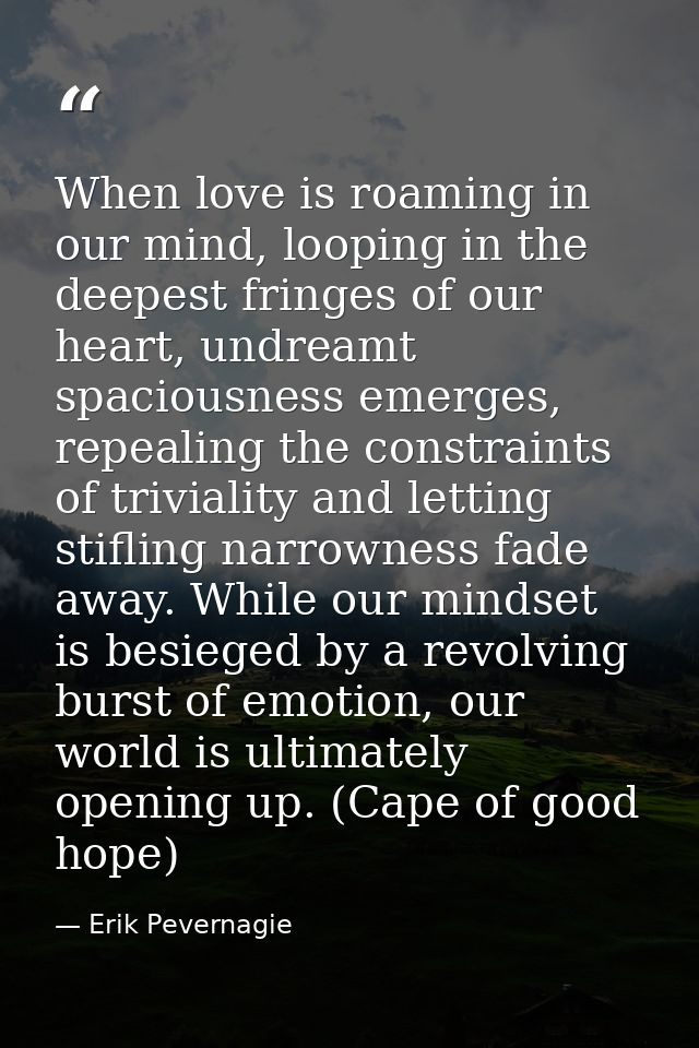 When love is roaming in our mind, looping in the deepest fringes of our heart, undreamt spaciousness emerges, repealing  — Erik Pevernagie