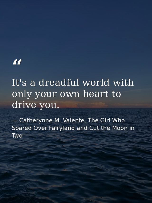 It's a dreadful world with only your own heart to drive you. — Catherynne M. Valente, The Girl Who Soared Over Fairyland and Cut the Moon in Two