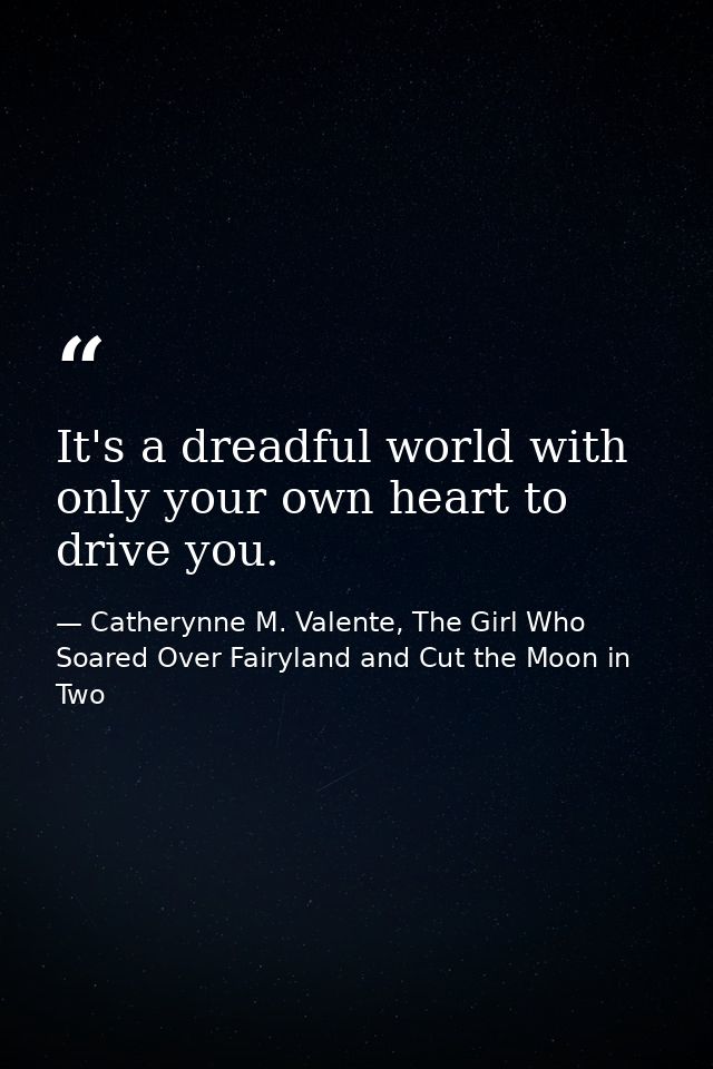 It's a dreadful world with only your own heart to drive you. — Catherynne M. Valente, The Girl Who Soared Over Fairyland and Cut the Moon in Two