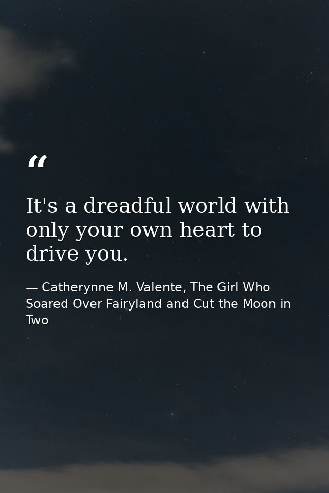 It's a dreadful world with only your own heart to drive you. — Catherynne M. Valente, The Girl Who Soared Over Fairyland and Cut the Moon in Two