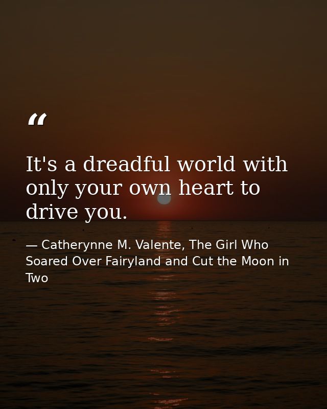 It's a dreadful world with only your own heart to drive you. — Catherynne M. Valente, The Girl Who Soared Over Fairyland and Cut the Moon in Two