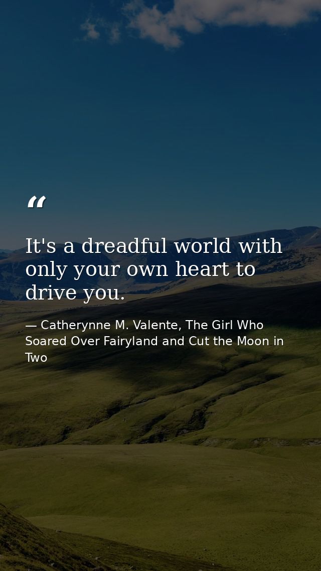 It's a dreadful world with only your own heart to drive you. — Catherynne M. Valente, The Girl Who Soared Over Fairyland and Cut the Moon in Two